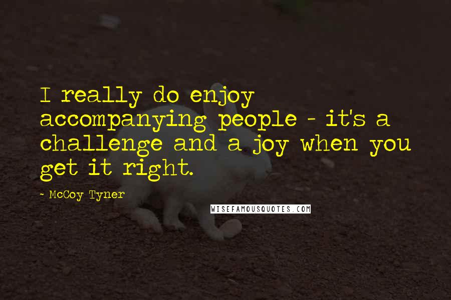 McCoy Tyner Quotes: I really do enjoy accompanying people - it's a challenge and a joy when you get it right.