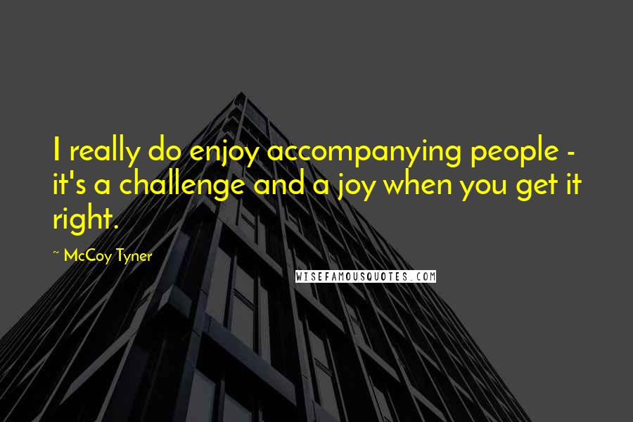 McCoy Tyner Quotes: I really do enjoy accompanying people - it's a challenge and a joy when you get it right.