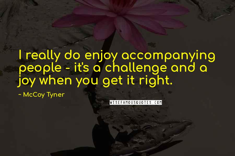 McCoy Tyner Quotes: I really do enjoy accompanying people - it's a challenge and a joy when you get it right.