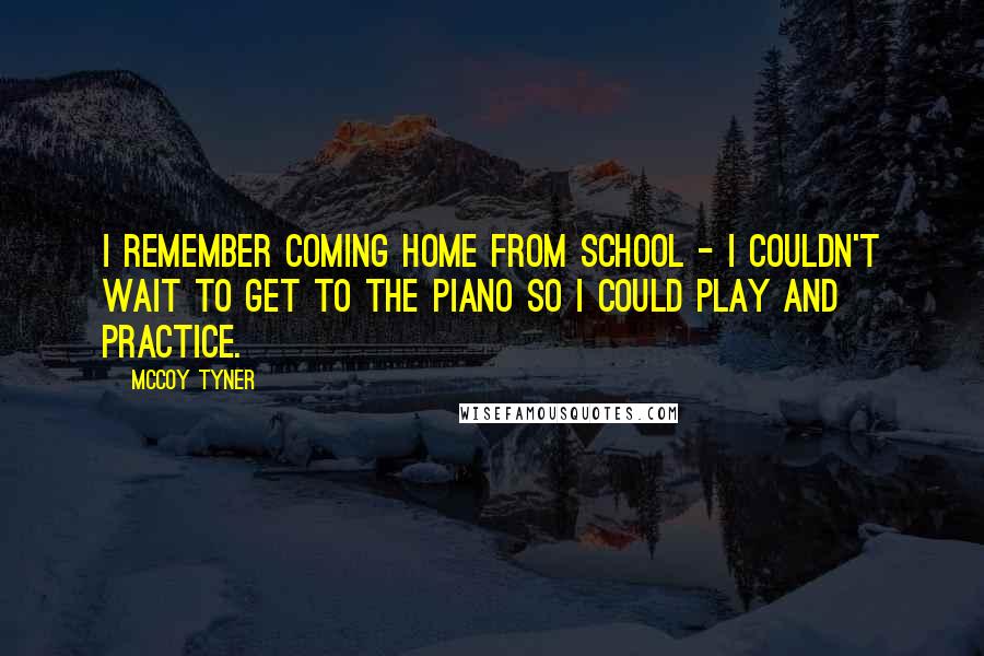 McCoy Tyner Quotes: I remember coming home from school - I couldn't wait to get to the piano so I could play and practice.