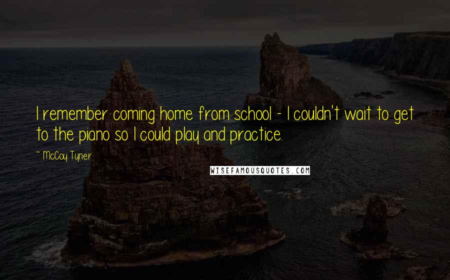 McCoy Tyner Quotes: I remember coming home from school - I couldn't wait to get to the piano so I could play and practice.