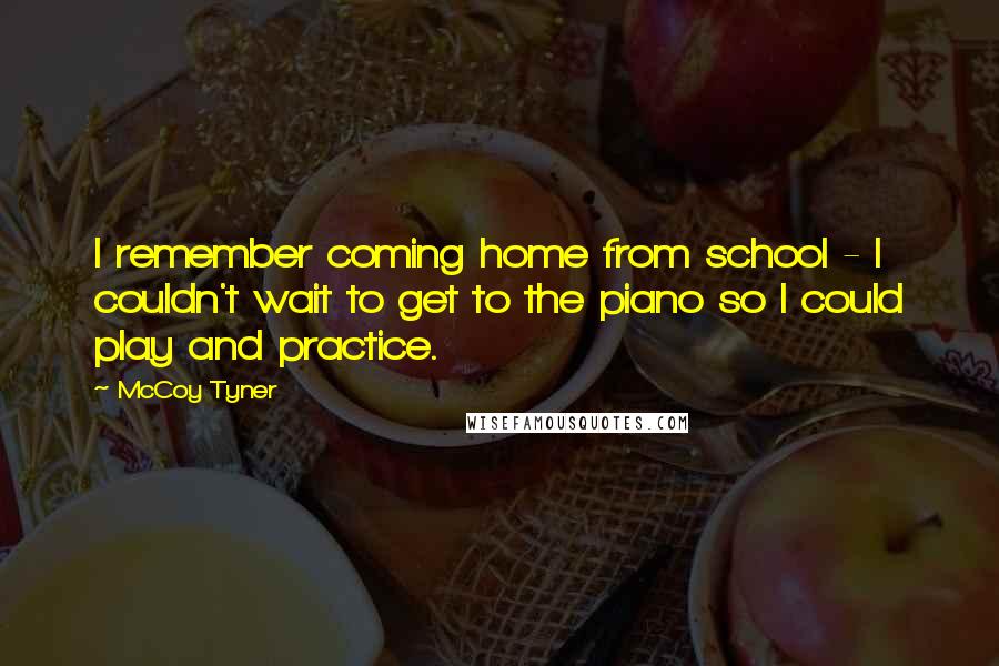 McCoy Tyner Quotes: I remember coming home from school - I couldn't wait to get to the piano so I could play and practice.