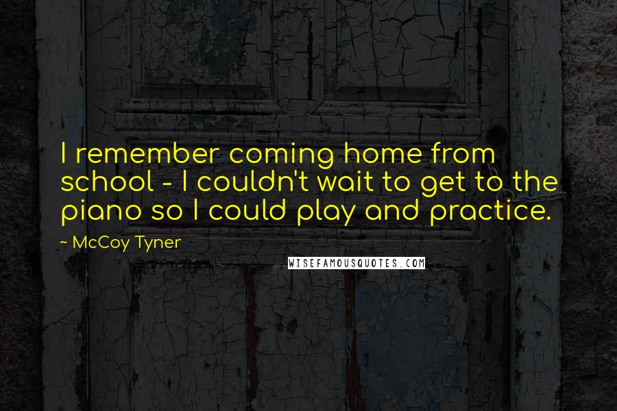 McCoy Tyner Quotes: I remember coming home from school - I couldn't wait to get to the piano so I could play and practice.