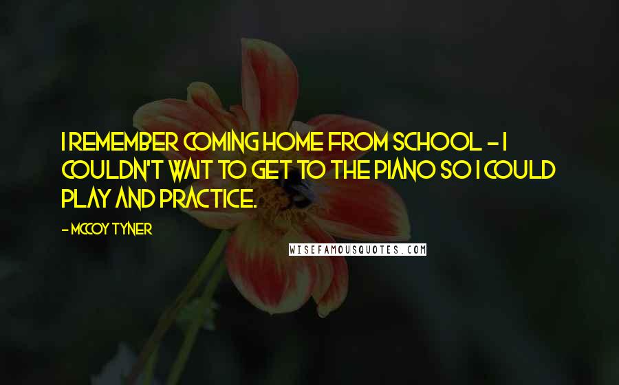 McCoy Tyner Quotes: I remember coming home from school - I couldn't wait to get to the piano so I could play and practice.