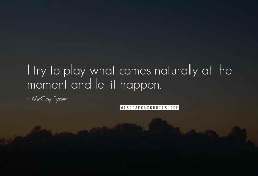 McCoy Tyner Quotes: I try to play what comes naturally at the moment and let it happen.