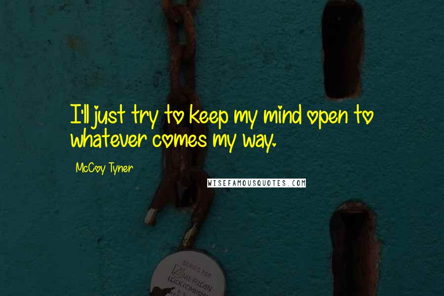 McCoy Tyner Quotes: I'll just try to keep my mind open to whatever comes my way.