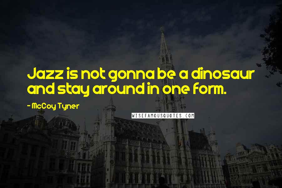 McCoy Tyner Quotes: Jazz is not gonna be a dinosaur and stay around in one form.