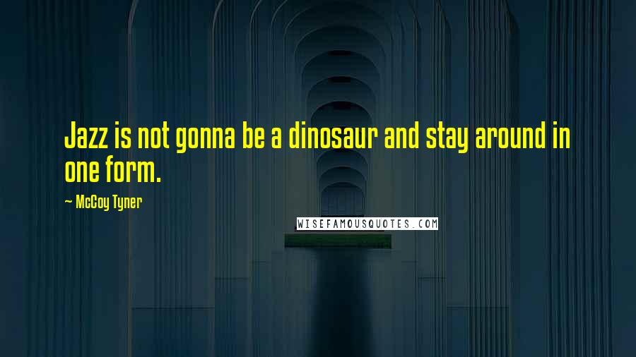 McCoy Tyner Quotes: Jazz is not gonna be a dinosaur and stay around in one form.