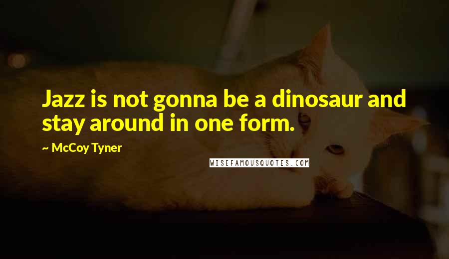 McCoy Tyner Quotes: Jazz is not gonna be a dinosaur and stay around in one form.