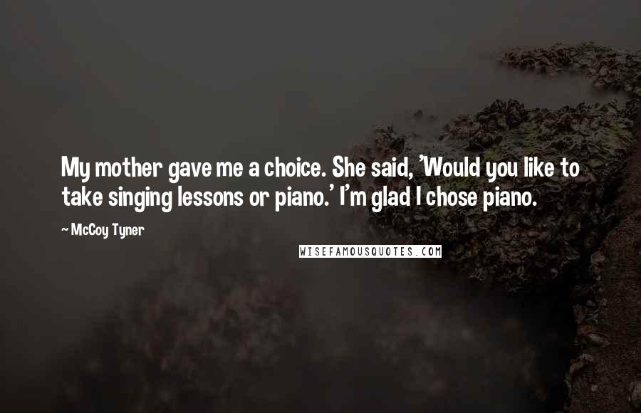 McCoy Tyner Quotes: My mother gave me a choice. She said, 'Would you like to take singing lessons or piano.' I'm glad I chose piano.