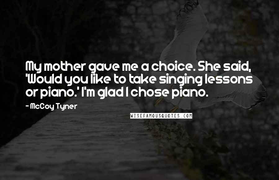 McCoy Tyner Quotes: My mother gave me a choice. She said, 'Would you like to take singing lessons or piano.' I'm glad I chose piano.