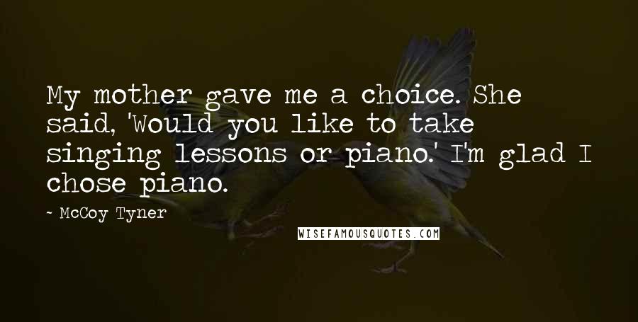 McCoy Tyner Quotes: My mother gave me a choice. She said, 'Would you like to take singing lessons or piano.' I'm glad I chose piano.