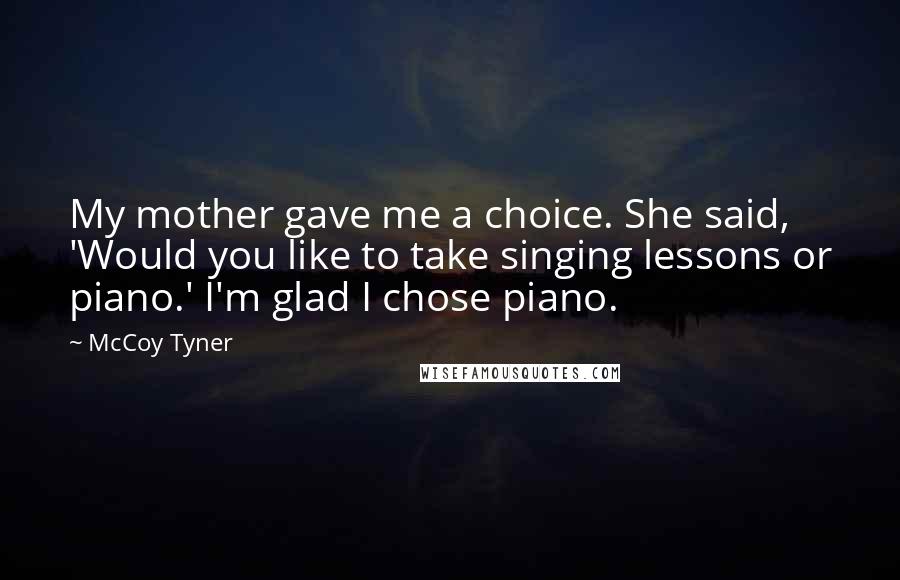 McCoy Tyner Quotes: My mother gave me a choice. She said, 'Would you like to take singing lessons or piano.' I'm glad I chose piano.