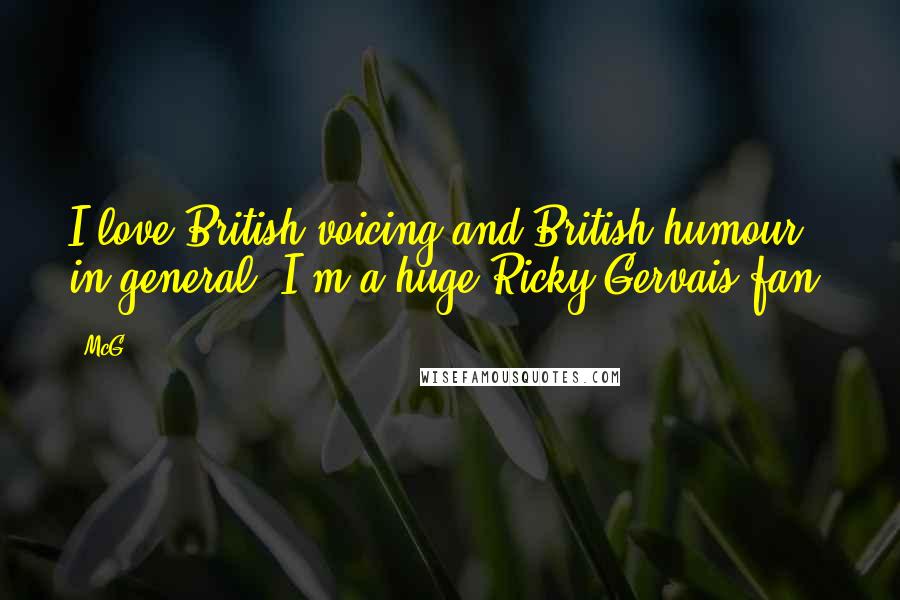 McG Quotes: I love British voicing and British humour in general. I'm a huge Ricky Gervais fan.