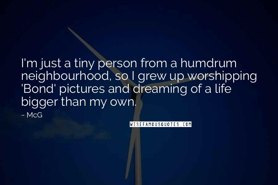 McG Quotes: I'm just a tiny person from a humdrum neighbourhood, so I grew up worshipping 'Bond' pictures and dreaming of a life bigger than my own.