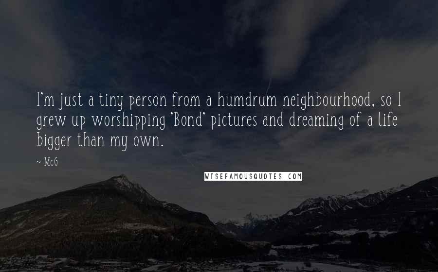 McG Quotes: I'm just a tiny person from a humdrum neighbourhood, so I grew up worshipping 'Bond' pictures and dreaming of a life bigger than my own.