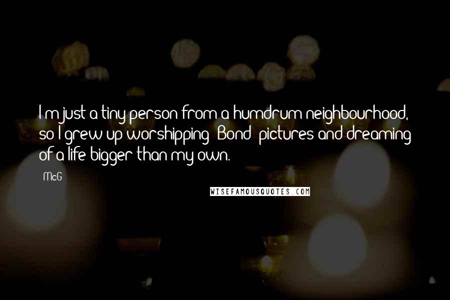 McG Quotes: I'm just a tiny person from a humdrum neighbourhood, so I grew up worshipping 'Bond' pictures and dreaming of a life bigger than my own.