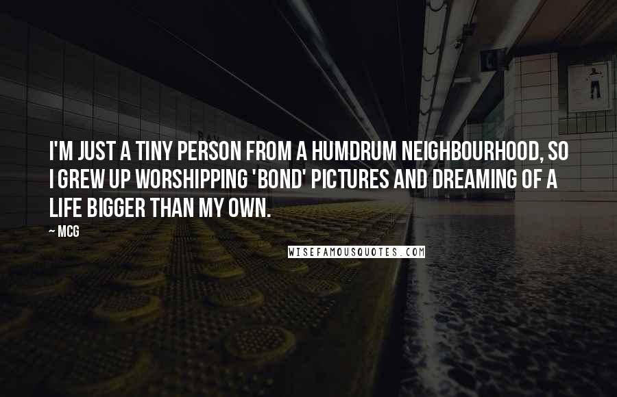 McG Quotes: I'm just a tiny person from a humdrum neighbourhood, so I grew up worshipping 'Bond' pictures and dreaming of a life bigger than my own.