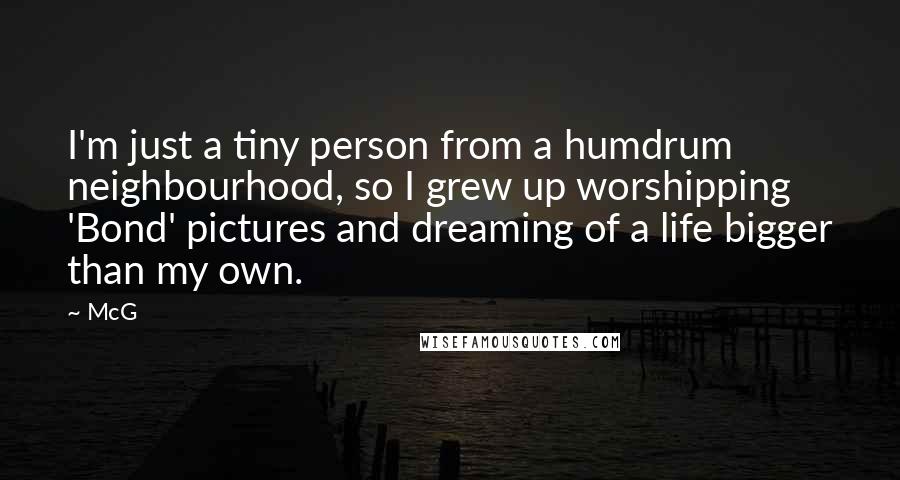 McG Quotes: I'm just a tiny person from a humdrum neighbourhood, so I grew up worshipping 'Bond' pictures and dreaming of a life bigger than my own.