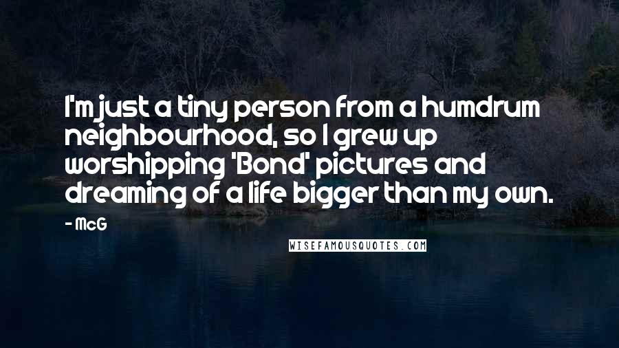 McG Quotes: I'm just a tiny person from a humdrum neighbourhood, so I grew up worshipping 'Bond' pictures and dreaming of a life bigger than my own.