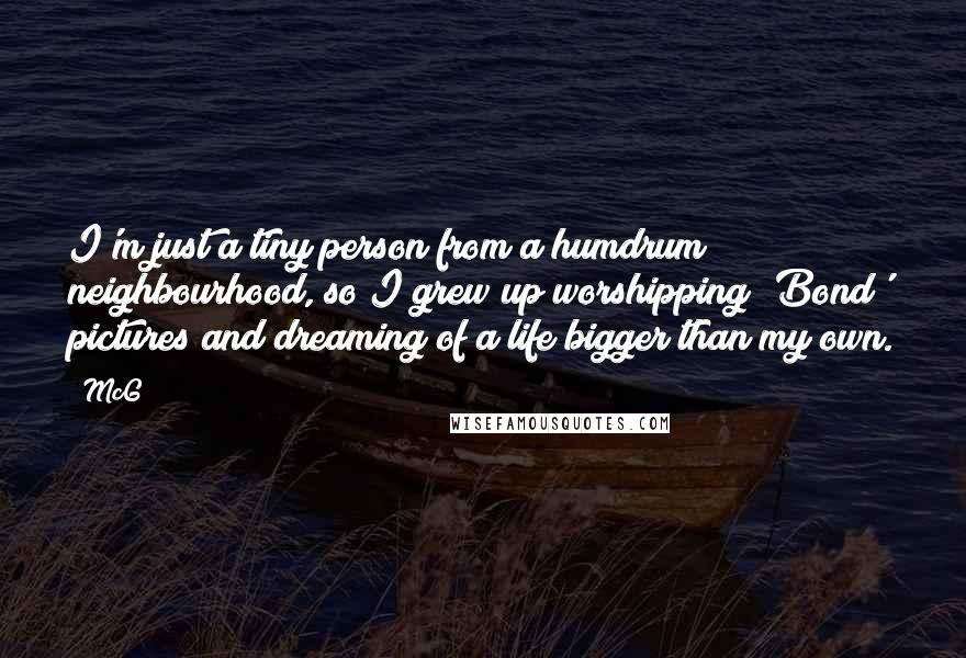 McG Quotes: I'm just a tiny person from a humdrum neighbourhood, so I grew up worshipping 'Bond' pictures and dreaming of a life bigger than my own.