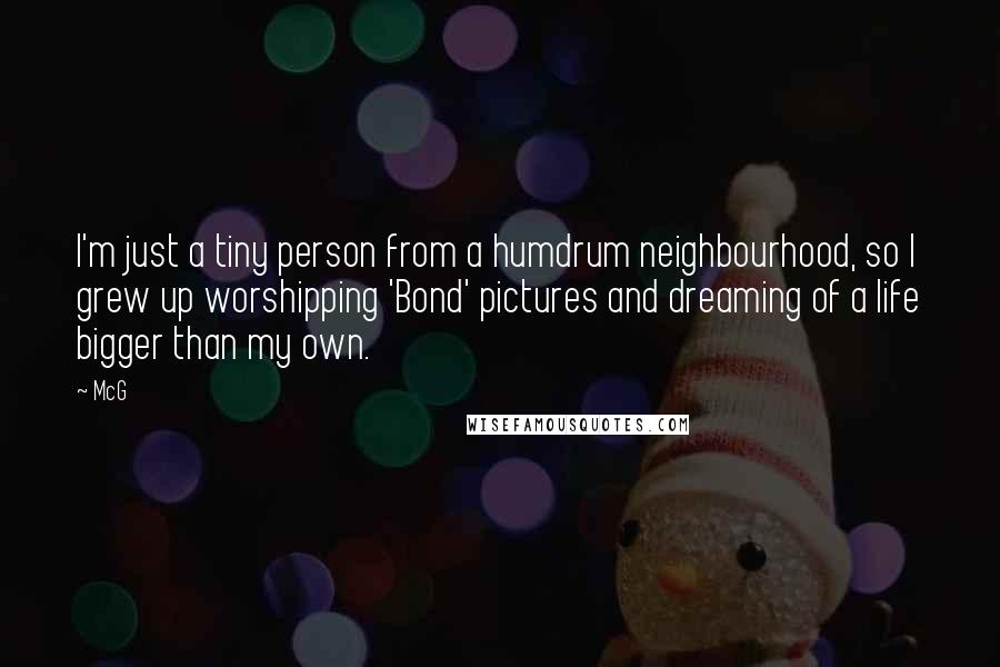 McG Quotes: I'm just a tiny person from a humdrum neighbourhood, so I grew up worshipping 'Bond' pictures and dreaming of a life bigger than my own.