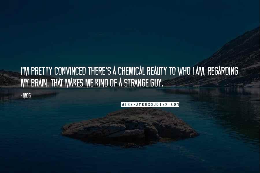 McG Quotes: I'm pretty convinced there's a chemical reality to who I am, regarding my brain, that makes me kind of a strange guy.