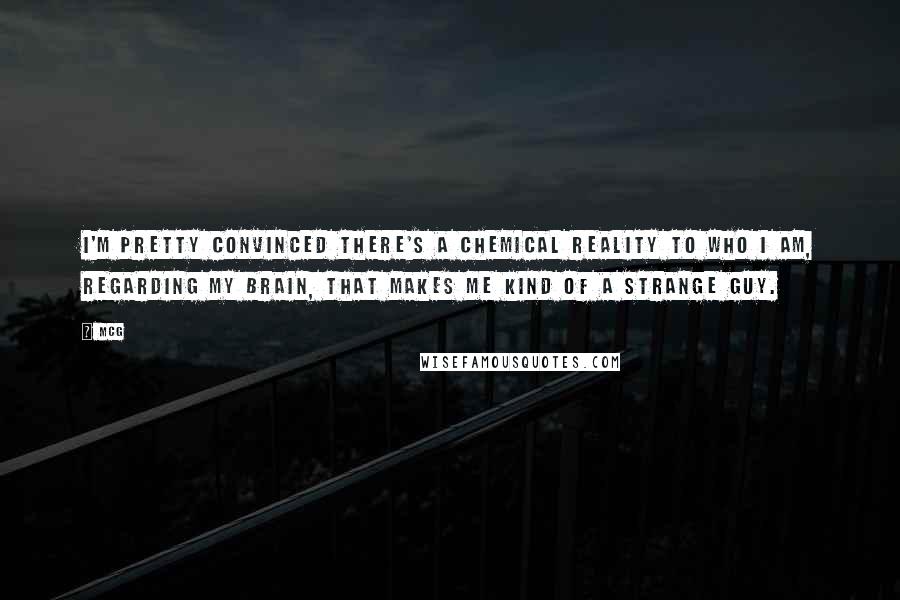 McG Quotes: I'm pretty convinced there's a chemical reality to who I am, regarding my brain, that makes me kind of a strange guy.