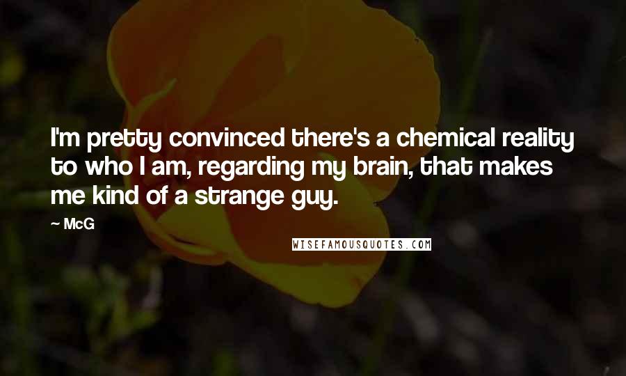 McG Quotes: I'm pretty convinced there's a chemical reality to who I am, regarding my brain, that makes me kind of a strange guy.