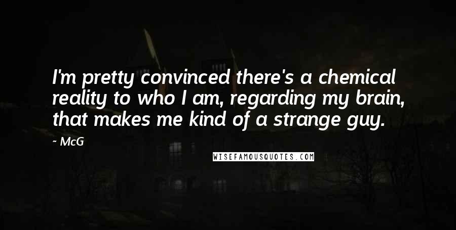 McG Quotes: I'm pretty convinced there's a chemical reality to who I am, regarding my brain, that makes me kind of a strange guy.