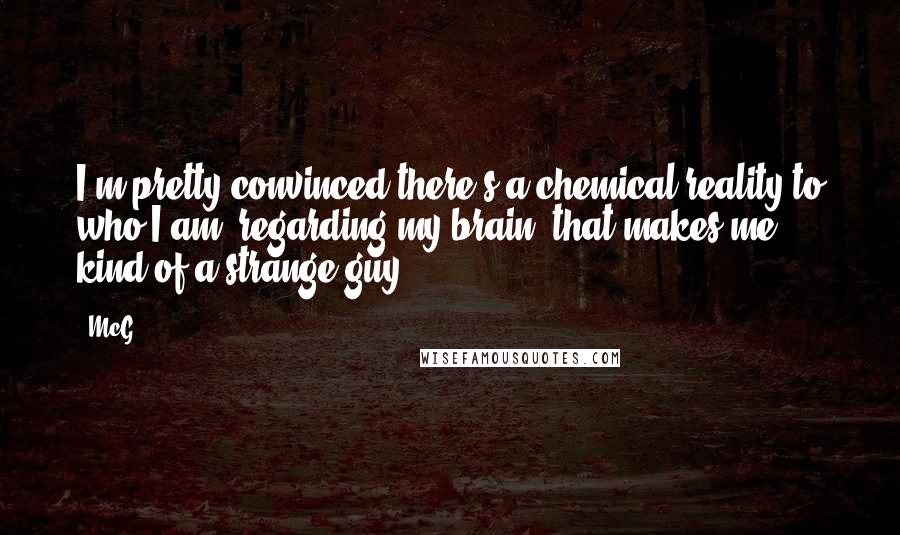 McG Quotes: I'm pretty convinced there's a chemical reality to who I am, regarding my brain, that makes me kind of a strange guy.