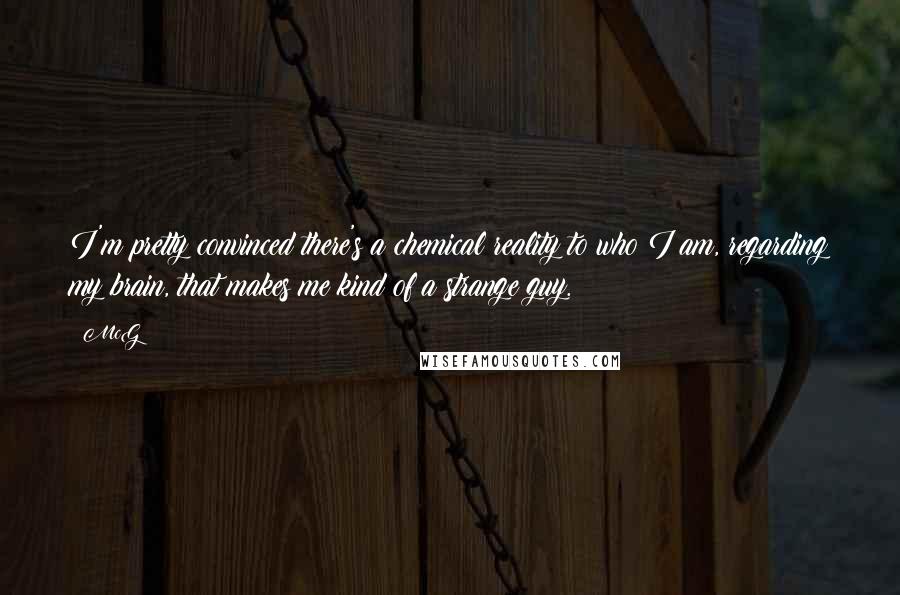 McG Quotes: I'm pretty convinced there's a chemical reality to who I am, regarding my brain, that makes me kind of a strange guy.