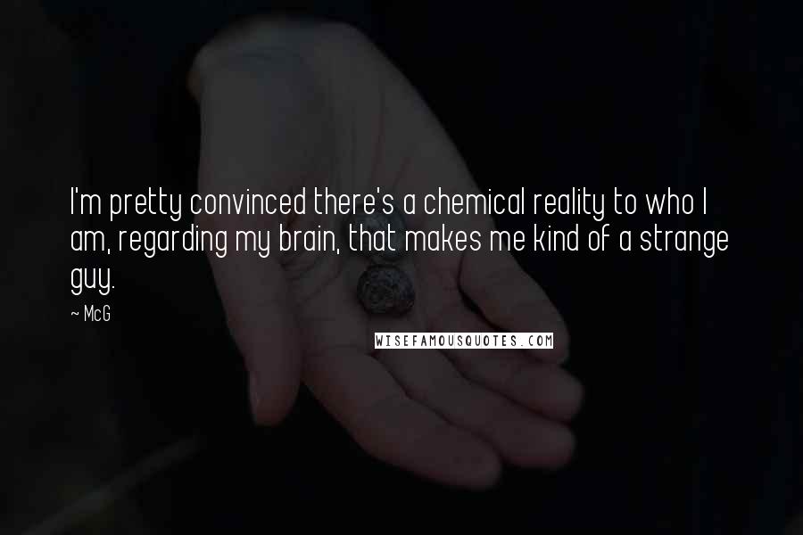 McG Quotes: I'm pretty convinced there's a chemical reality to who I am, regarding my brain, that makes me kind of a strange guy.