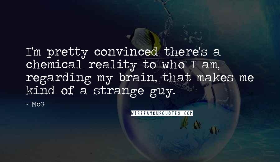 McG Quotes: I'm pretty convinced there's a chemical reality to who I am, regarding my brain, that makes me kind of a strange guy.