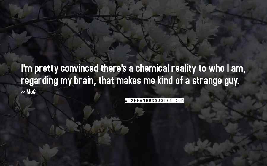 McG Quotes: I'm pretty convinced there's a chemical reality to who I am, regarding my brain, that makes me kind of a strange guy.