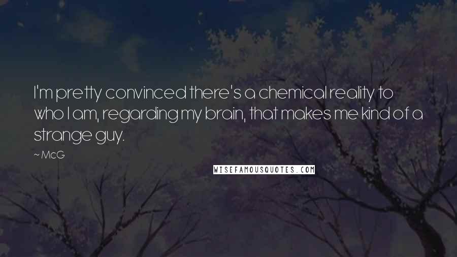 McG Quotes: I'm pretty convinced there's a chemical reality to who I am, regarding my brain, that makes me kind of a strange guy.