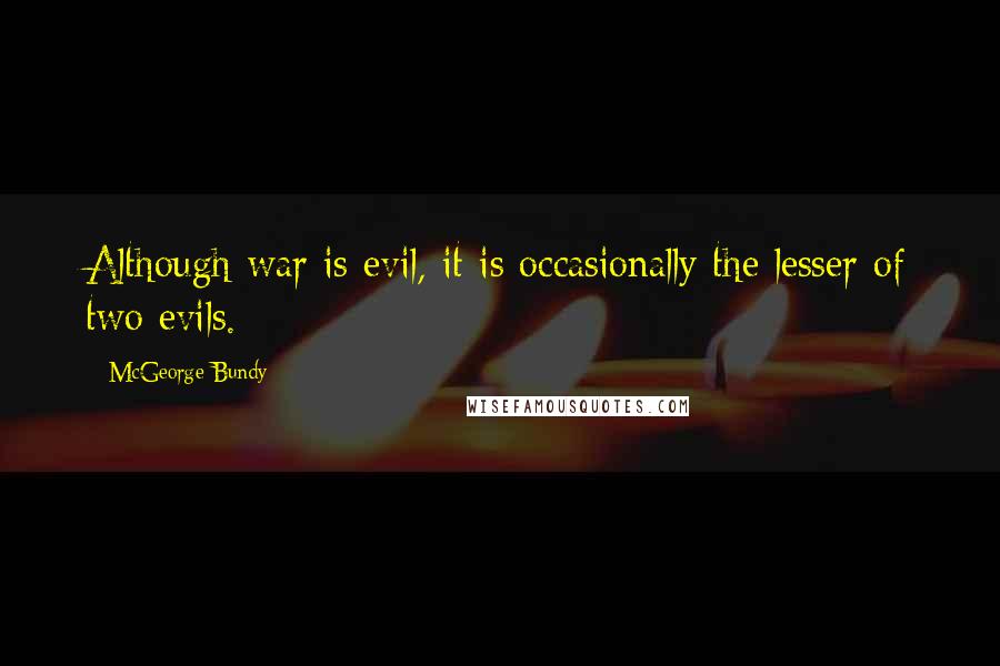 McGeorge Bundy Quotes: Although war is evil, it is occasionally the lesser of two evils.