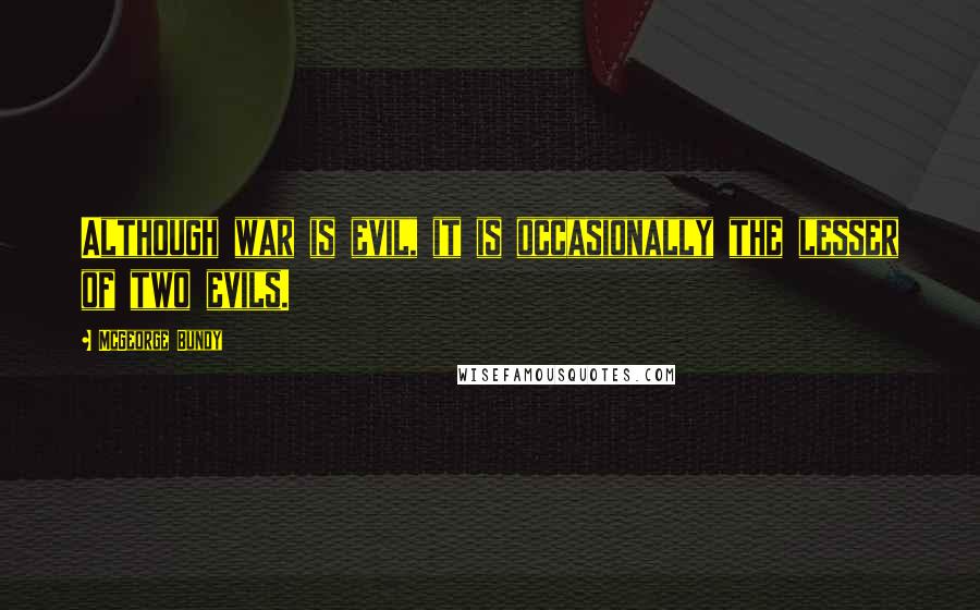 McGeorge Bundy Quotes: Although war is evil, it is occasionally the lesser of two evils.