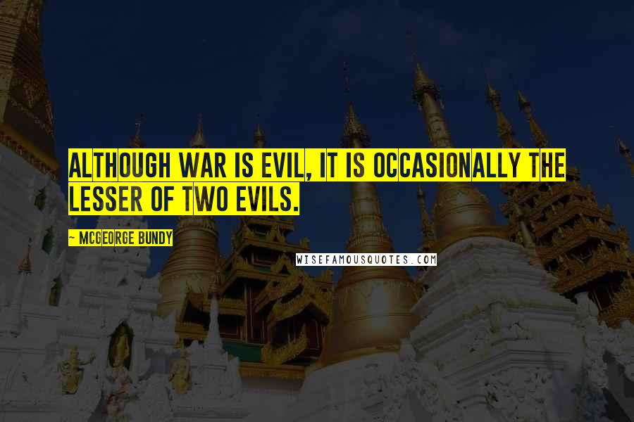 McGeorge Bundy Quotes: Although war is evil, it is occasionally the lesser of two evils.