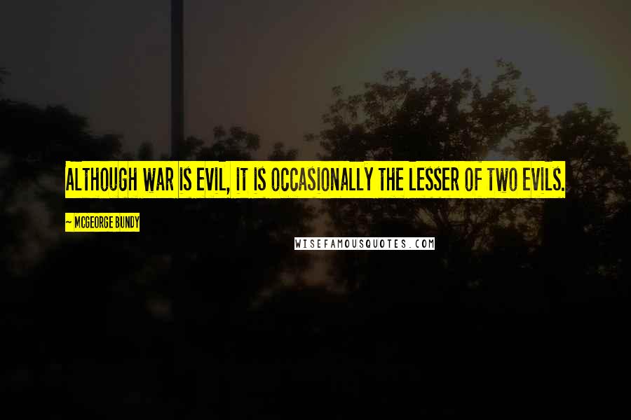 McGeorge Bundy Quotes: Although war is evil, it is occasionally the lesser of two evils.