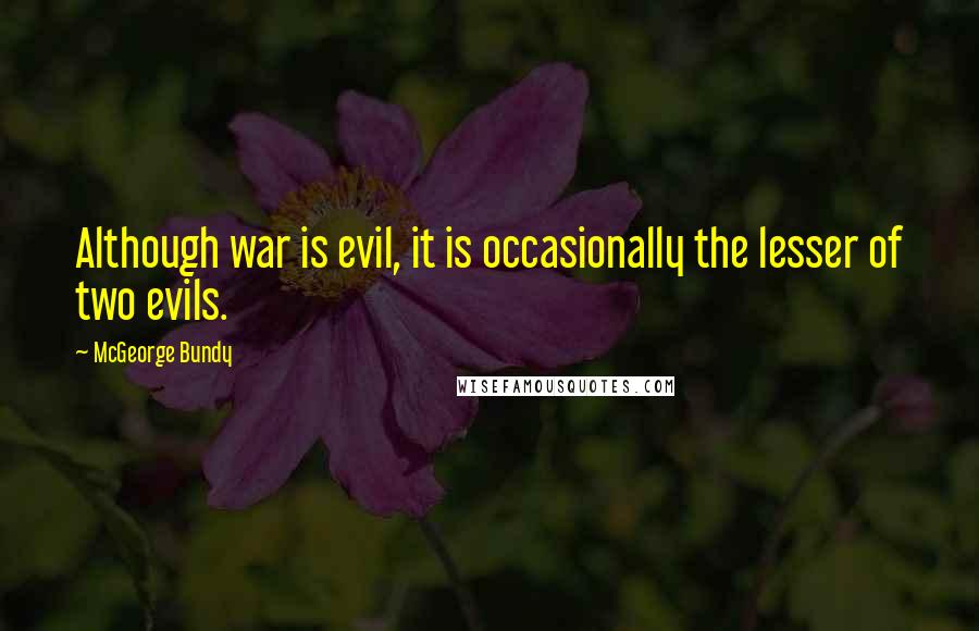 McGeorge Bundy Quotes: Although war is evil, it is occasionally the lesser of two evils.