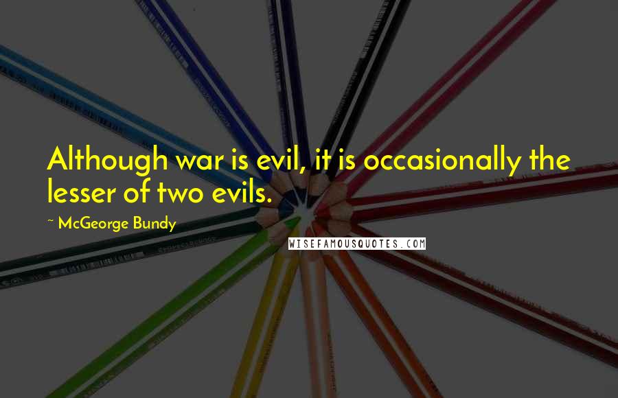 McGeorge Bundy Quotes: Although war is evil, it is occasionally the lesser of two evils.