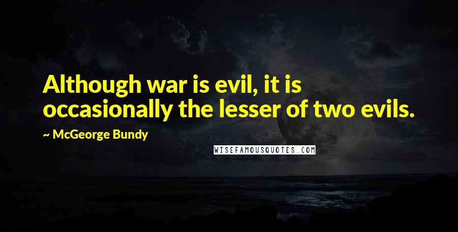 McGeorge Bundy Quotes: Although war is evil, it is occasionally the lesser of two evils.