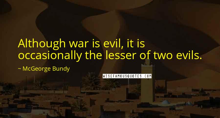 McGeorge Bundy Quotes: Although war is evil, it is occasionally the lesser of two evils.