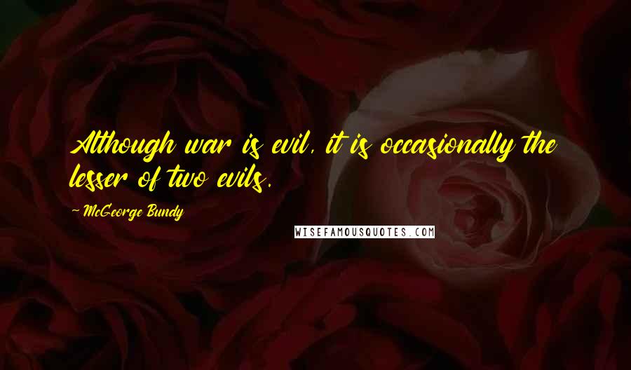 McGeorge Bundy Quotes: Although war is evil, it is occasionally the lesser of two evils.