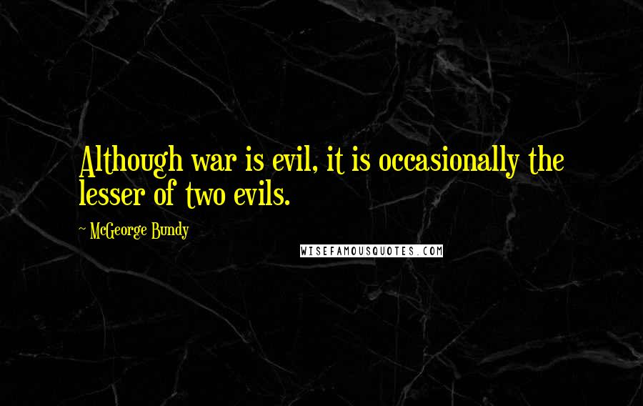 McGeorge Bundy Quotes: Although war is evil, it is occasionally the lesser of two evils.