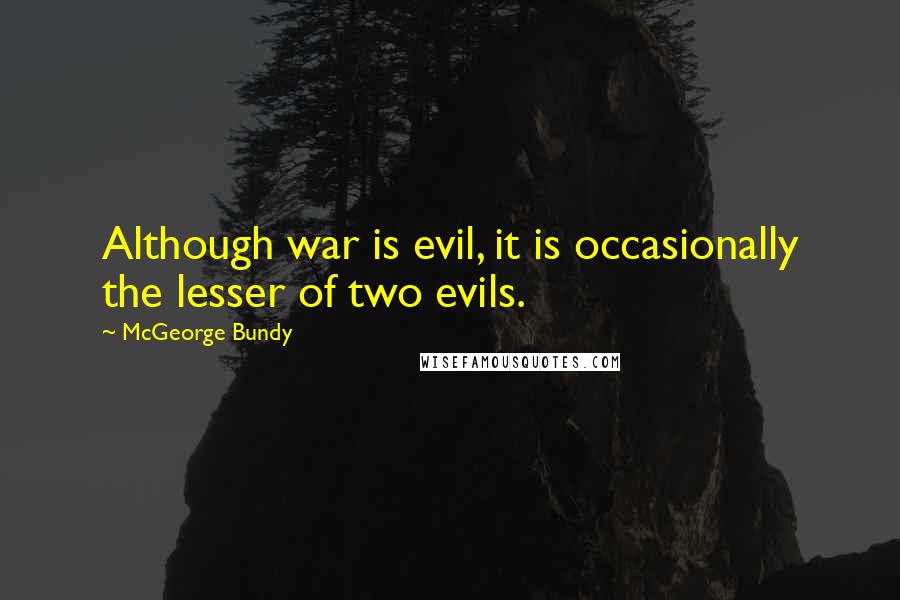 McGeorge Bundy Quotes: Although war is evil, it is occasionally the lesser of two evils.