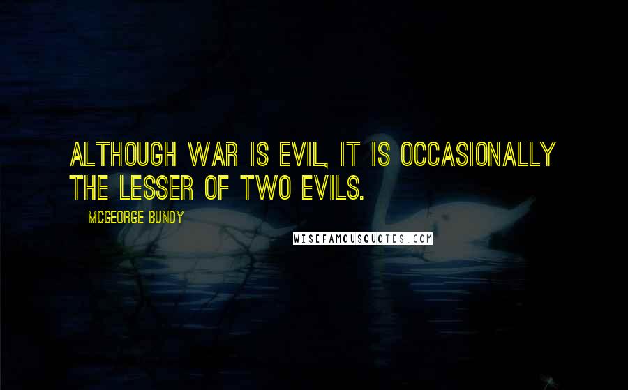 McGeorge Bundy Quotes: Although war is evil, it is occasionally the lesser of two evils.