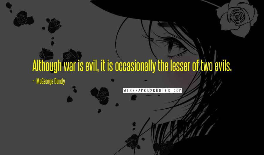 McGeorge Bundy Quotes: Although war is evil, it is occasionally the lesser of two evils.