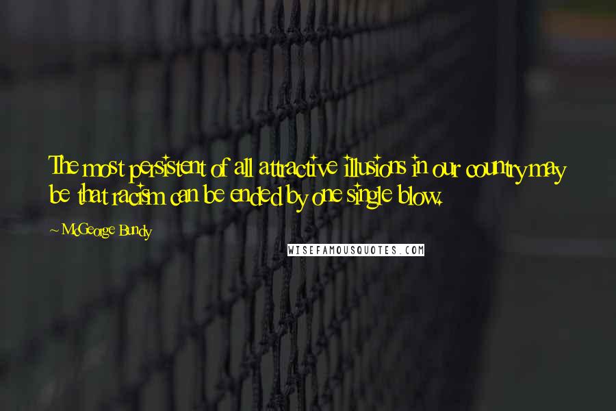 McGeorge Bundy Quotes: The most persistent of all attractive illusions in our country may be that racism can be ended by one single blow.